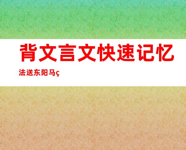 背文言文快速记忆法送东阳马生序_背文言文快速记忆法三小时之内