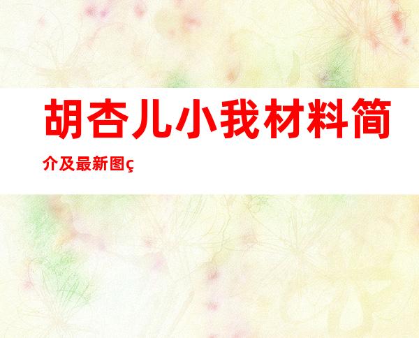 胡杏儿小我 材料 简介及最新图片先容 