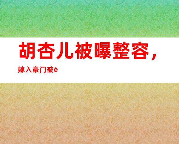 胡杏儿被曝整容，嫁入豪门被逼只能生男孩？