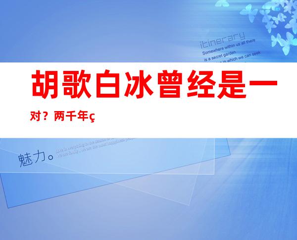 胡歌白冰曾经是一对？两千年爱情现实中开花结果！