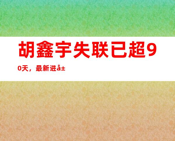 胡鑫宇失联已超90天，最新进展