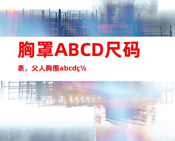 胸罩ABCD尺码表，父人胸围abcd罩分离 是若干 尺寸