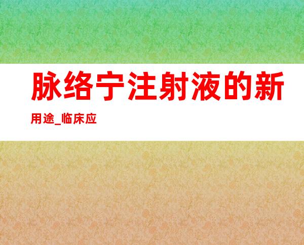 脉络宁注射液的新用途_临床应用、组成用量与禁忌