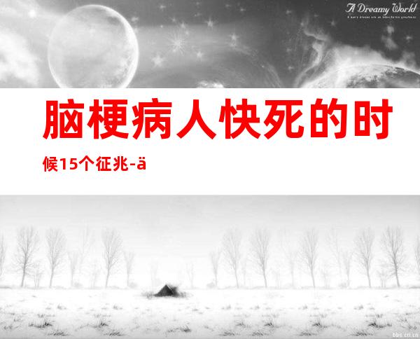 脑梗病人快死的时候15个征兆-人快死的时候15个征兆出气粗