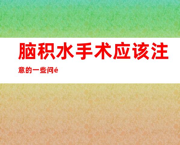 脑积水手术应该注意的一些问题