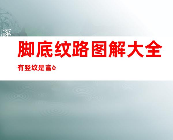 脚底纹路图解大全 有竖纹是富贵命吗（脚底纹路图解对应身体情况）