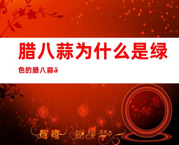 腊八蒜为什么是绿色的 腊八蒜不绿是怎么回事 _腊八蒜为什么是绿色的