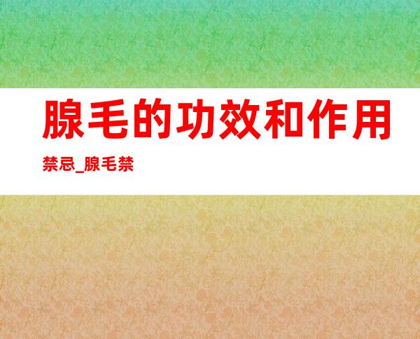 腺毛的功效和作用禁忌_腺毛禁忌群和注意事项