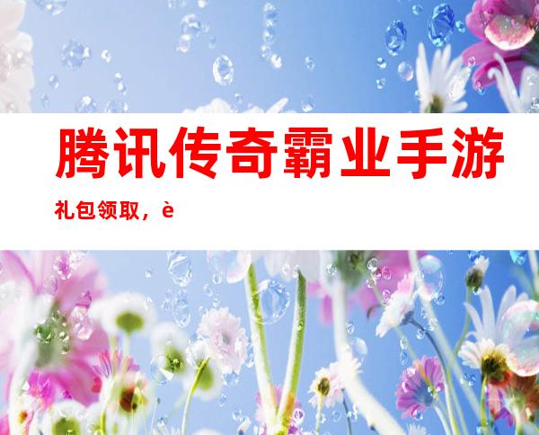 腾讯传奇霸业手游礼包领取，腾讯游戏传奇霸业新手礼包怎么领取