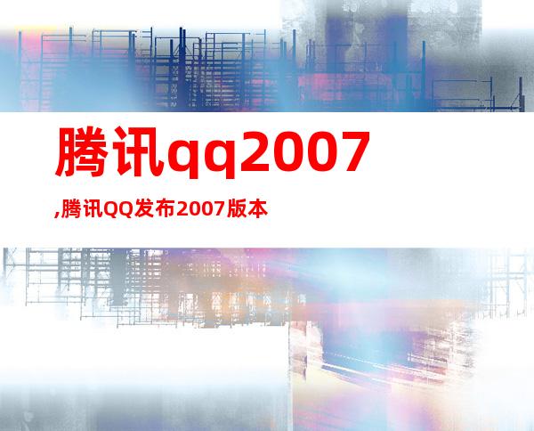 腾讯qq2007,腾讯QQ发布2007版本