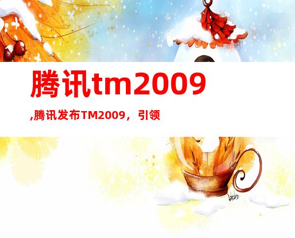 腾讯tm2009,腾讯发布TM2009，引领智能客服时代