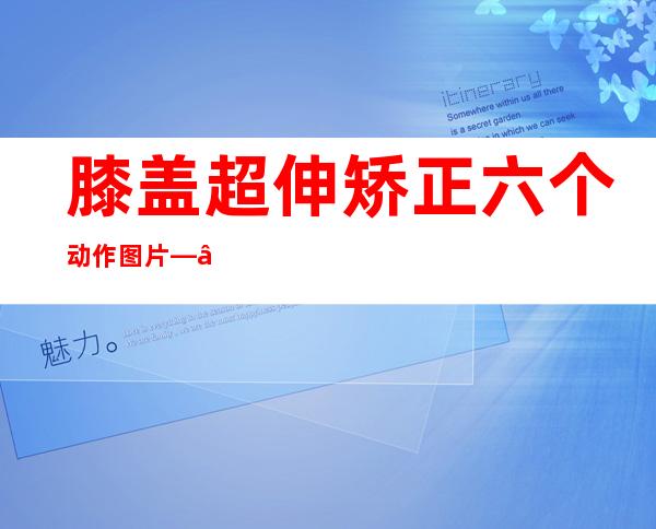 膝盖超伸矫正六个动作图片——膝盖超伸怎么矫正瑜伽