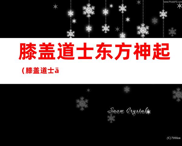 膝盖道士 东方神起（膝盖道士 东方神起）