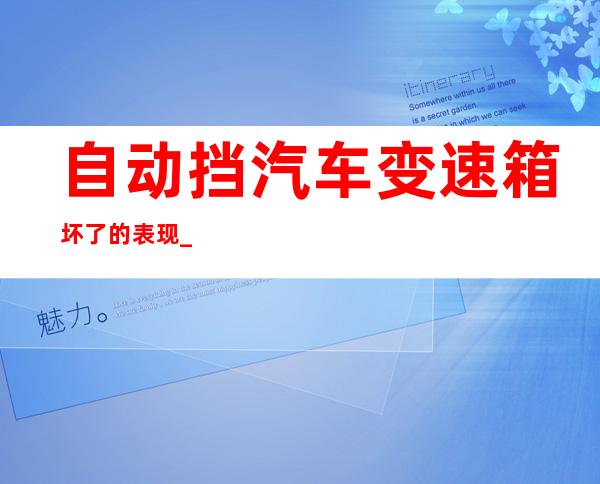 自动挡汽车变速箱坏了的表现_自动挡变速箱故障怎么处理