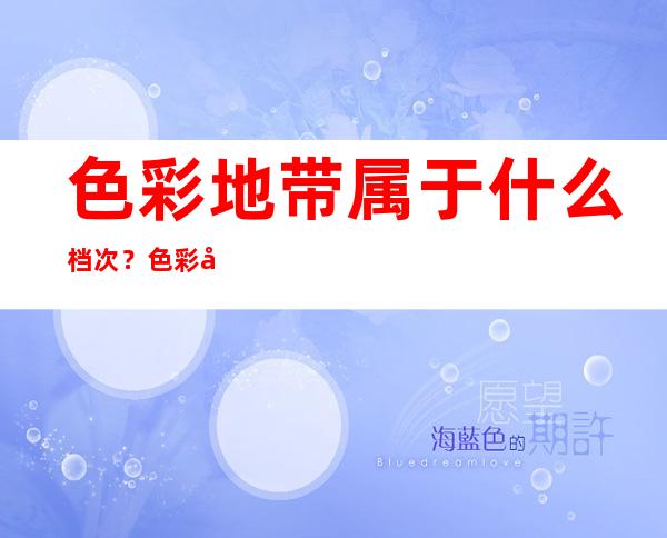 色彩地带属于什么档次？色彩地带是哪个国家的？