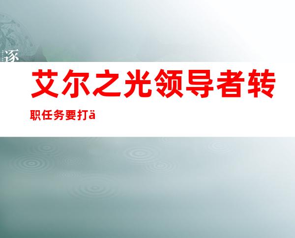 艾尔之光领导者转职任务要打什么（艾尔之光转职任务）