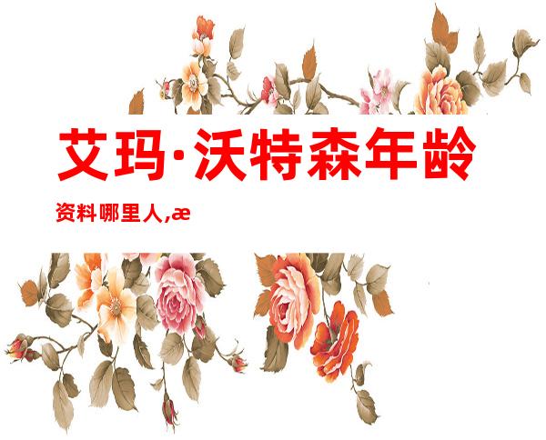 艾玛·沃特森年龄资料哪里人,早年经历,演艺经历,主要作品