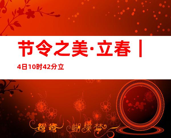 节令之美·立春｜4日10时42分立春，“打春”啦！