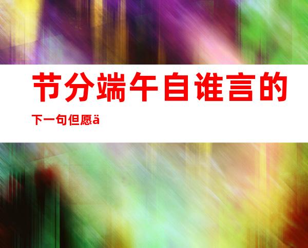 节分端午自谁言的下一句但愿人长久的下一句（节分端午自谁言,万古传闻为屈原翻译）