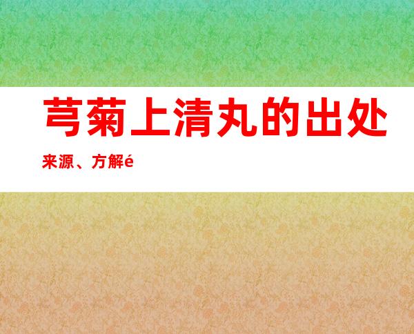 芎菊上清丸的出处来源、方解速记方歌口诀、主治功效