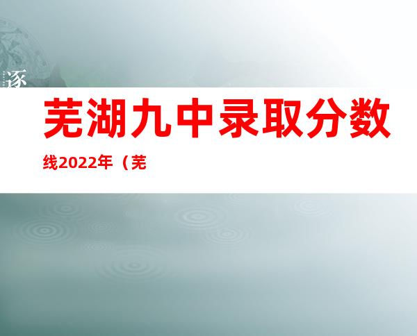 芜湖九中录取分数线2022年（芜湖九中是初中还是高中）