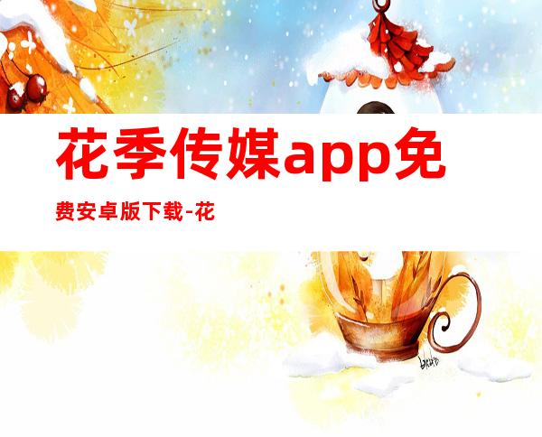 花季传媒app免费安卓版下载-花季传媒app2023官方版下载