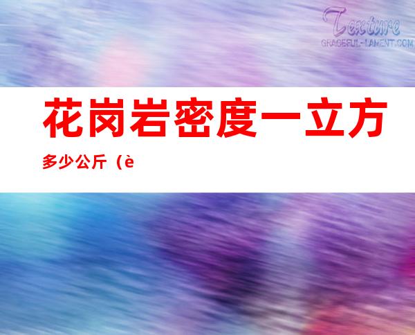 花岗岩密度一立方多少公斤（花岗岩密度1立方米多少吨）