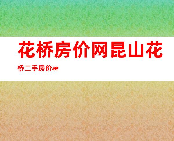 花桥房价网 昆山花桥二手房价格（花桥房价走势最新消息2022）