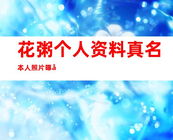 花粥个人资料真名本人照片曝光 花粥分手炮是真的吗揭秘