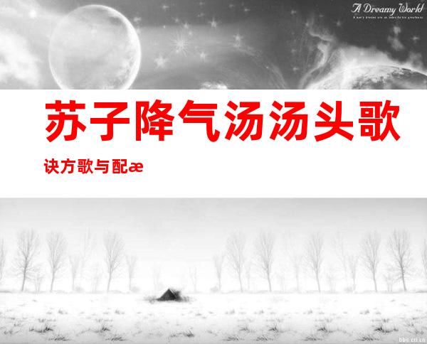 苏子降气汤汤头歌诀方歌与配方组成_来源、用法与临床应用