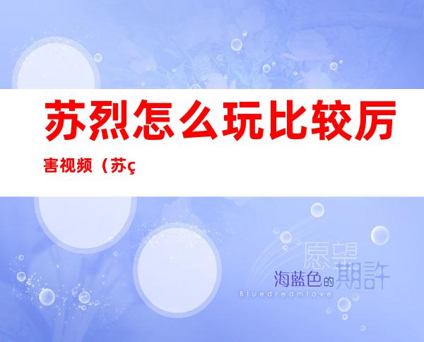 苏烈怎么玩比较厉害视频（苏烈怎么玩比较厉害2021）