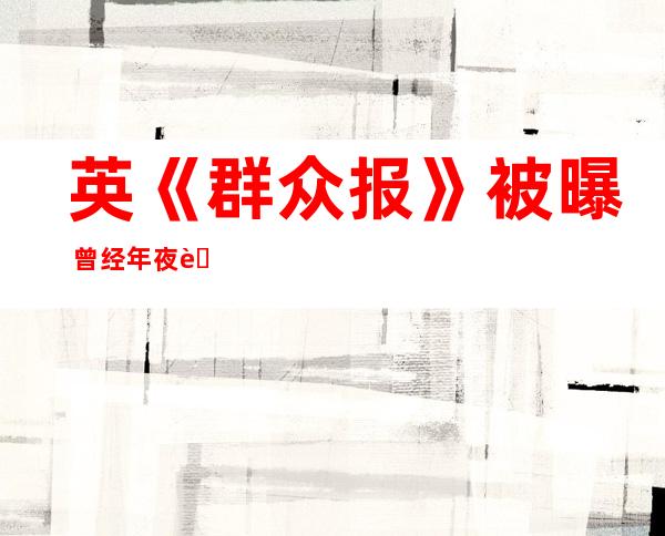 英《群众报》被曝 曾经年夜 肆盗听名人 下层勉力 袒护