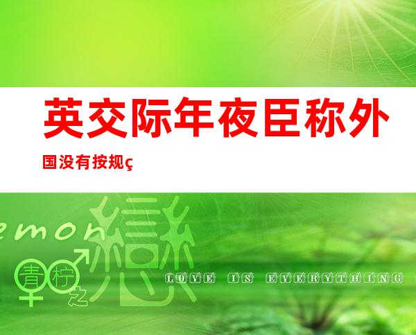 英交际 年夜 臣称外国没有按规矩 做事 将易成年夜 国，交际 部：国际规矩 没有是小圈子的野法助规