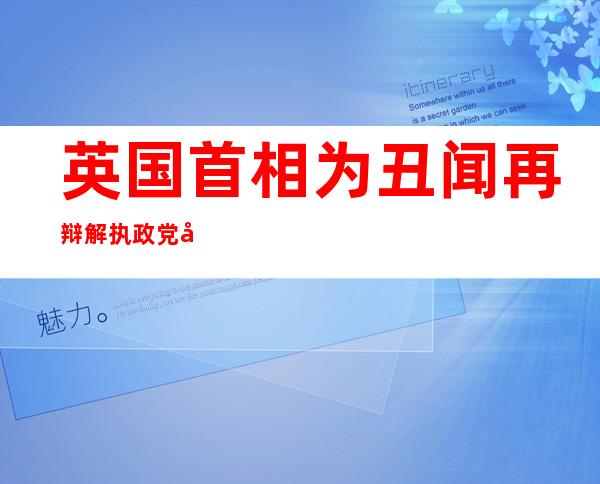 英国首相为丑闻再辩解 执政党党内或投票令其下台