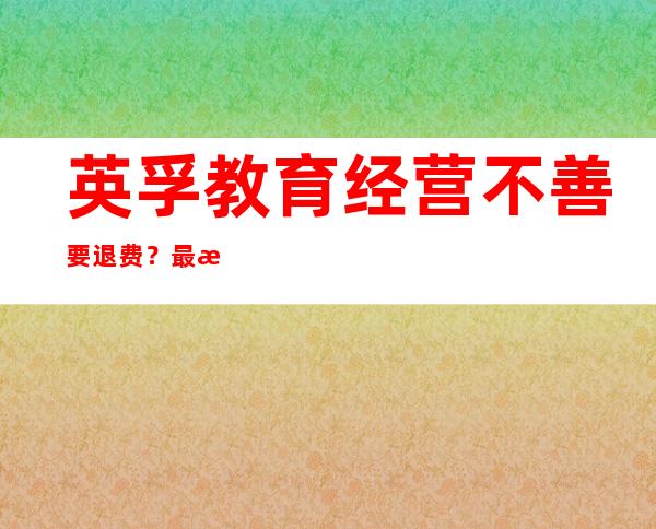 英孚教育经营不善要退费？最新回应：系诈骗