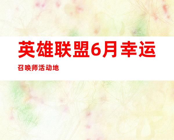 英雄联盟6月幸运召唤师活动地址一览 Lol幸运召唤师6月活动地址是什么 _召唤师