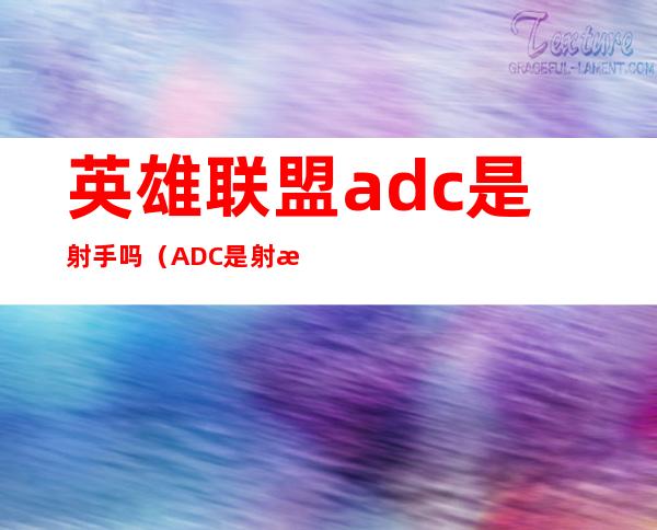 英雄联盟adc是射手吗（ADC是射手的意思吗）