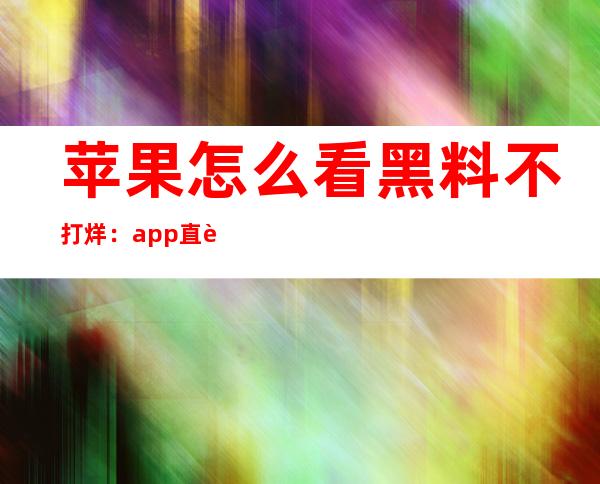 苹果怎么看黑料不打烊：app直达地址查询