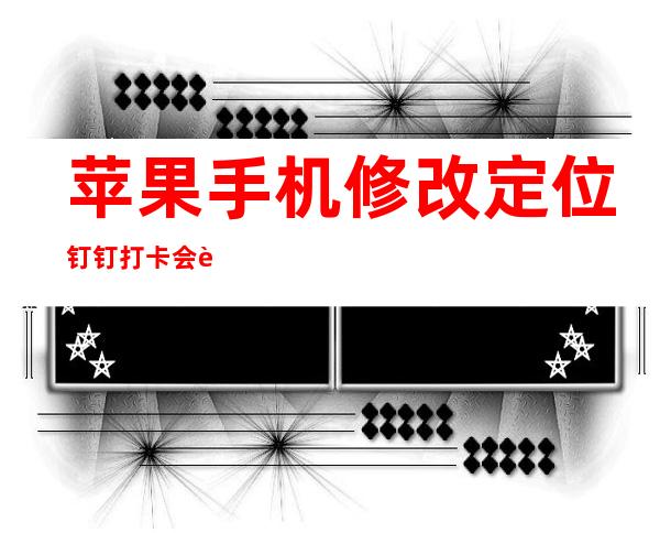 苹果手机修改定位钉钉打卡会被发现吗（苹果手机修改定位方法不用电脑）