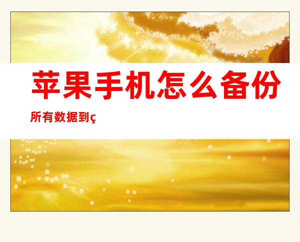 苹果手机怎么备份所有数据到电脑（苹果手机云端备份怎么恢复到手机）