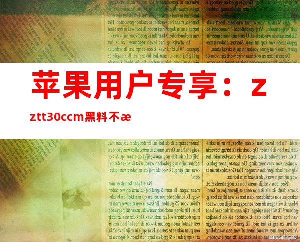 苹果用户专享：zztt30.ccm黑料不打烊黑料观看入口