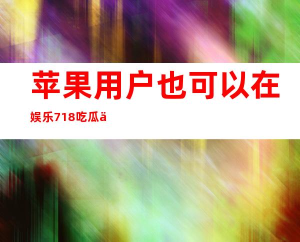 苹果用户也可以在娱乐718吃瓜你入口畅享影视