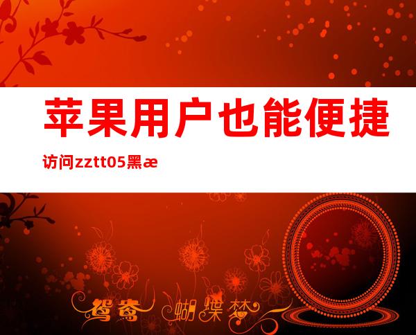 苹果用户也能便捷访问zztt05黑料不打烊打不开入口链接