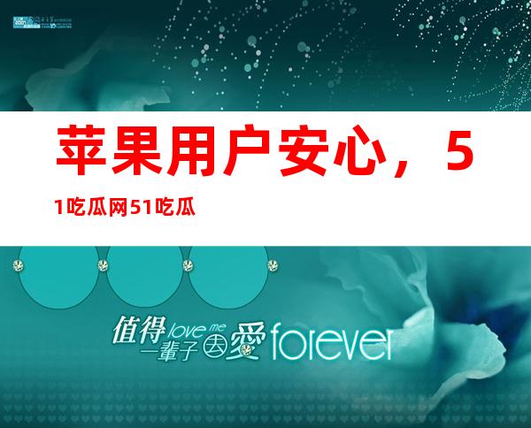 苹果用户安心，51吃瓜网51吃瓜直达入口立即可用