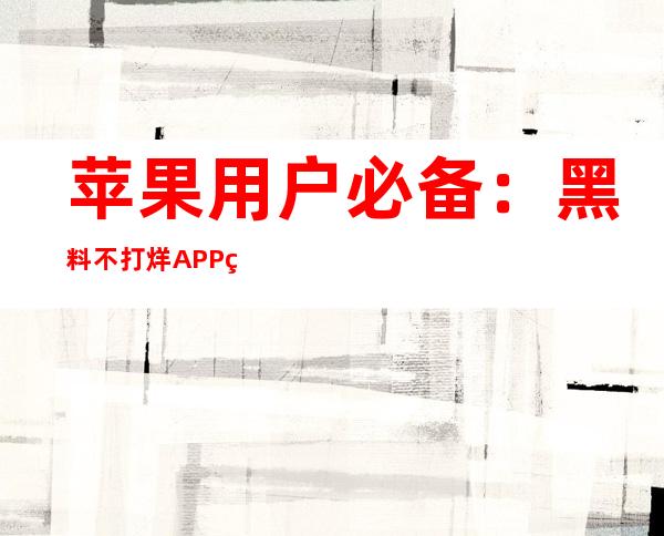 苹果用户必备：黑料不打烊APP直达链接