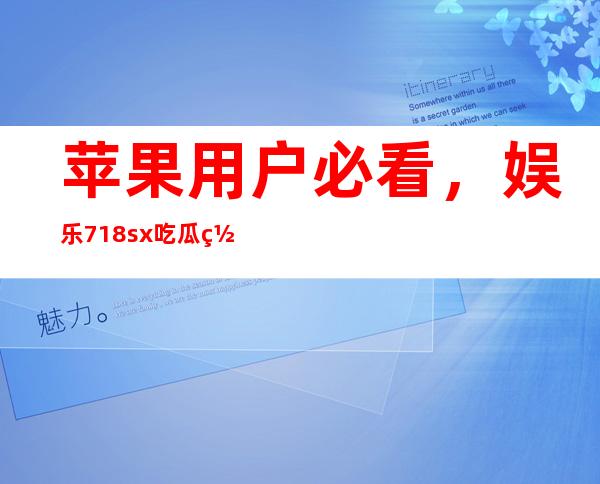 苹果用户必看，娱乐718sx吃瓜网页版本登录入口来了