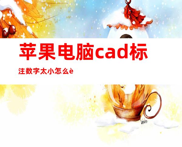 苹果电脑cad标注数字太小怎么调节(cad标注数字太小怎么调节快捷键)