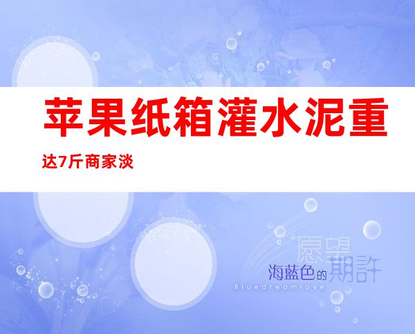 苹果纸箱灌水泥 重达7斤商家淡定称行业规则