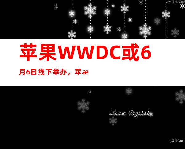 苹果WWDC或6月6日线下举办，苹果WWDC是什么？ios15的发展历程是怎样的？