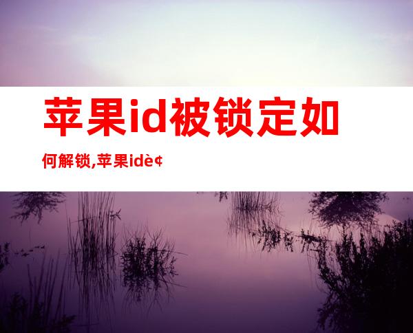 苹果id被锁定如何解锁,苹果id被锁定怎么办